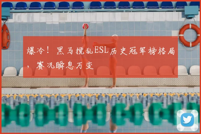 爆冷!黑马搅乱ESL历史冠军榜格局,赛况瞬息万变