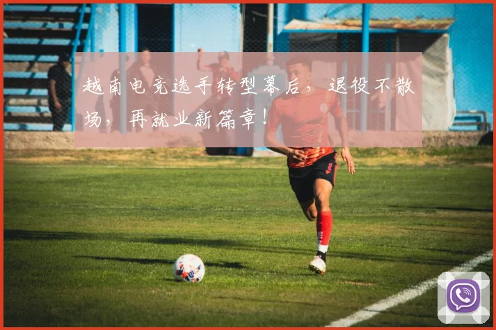 越南电竞选手转型幕后，退役不散场，再就业新篇章！