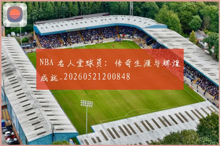 NBA 名人堂球员:传奇生涯与辉煌成就_20260521200848