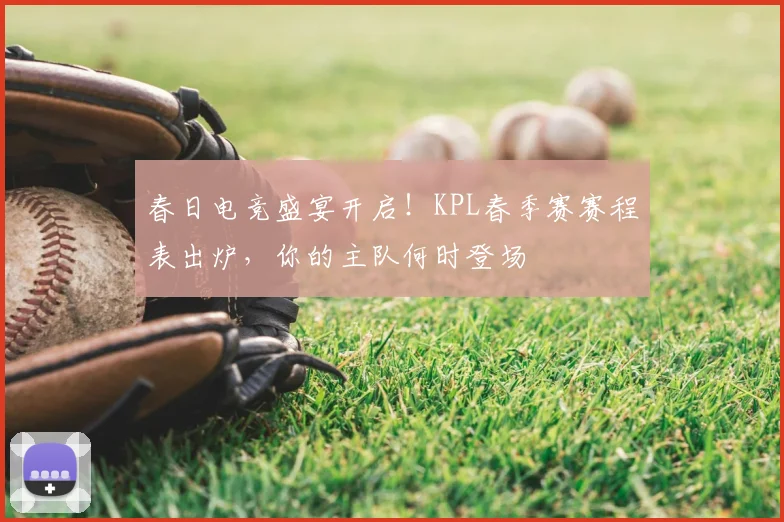 春日电竞盛宴开启!KPL春季赛赛程表出炉,你的主队何时登场