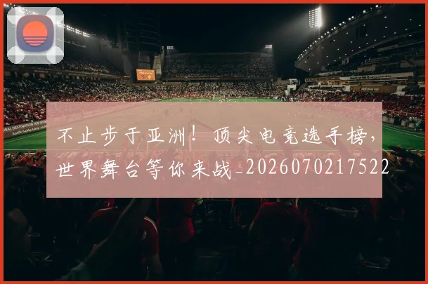 不止步于亚洲!顶尖电竞选手榜,世界舞台等你来战_20260702175220