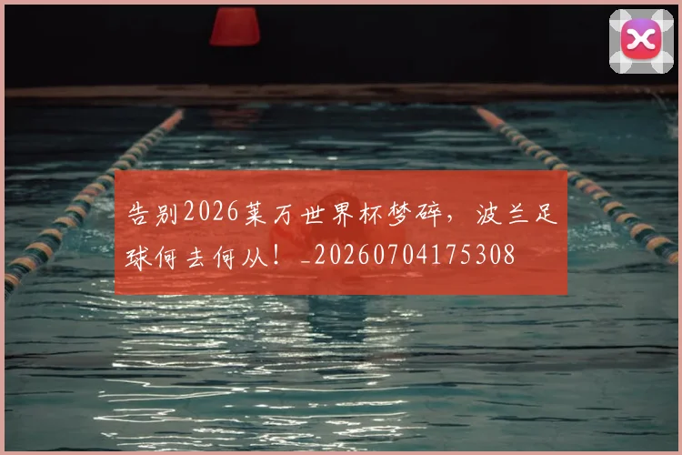 告别2026莱万世界杯梦碎，波兰足球何去何从！_20260704175308