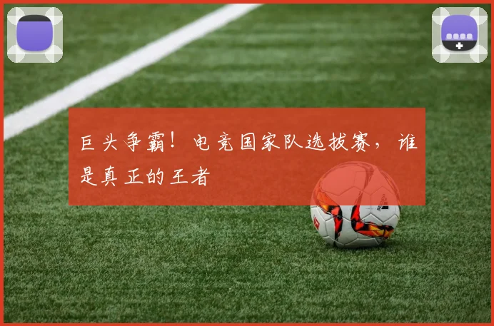 巨头争霸!电竞国家队选拔赛,谁是真正的王者