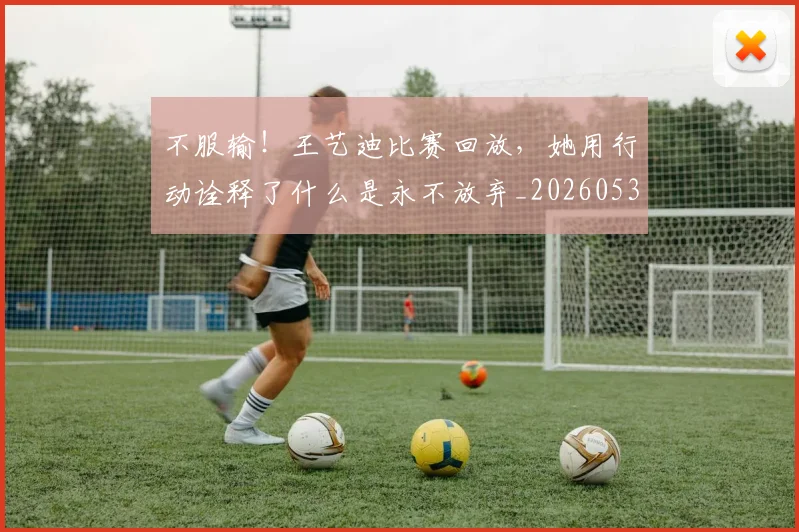 不服输！王艺迪比赛回放，她用行动诠释了什么是永不放弃_20260531151305