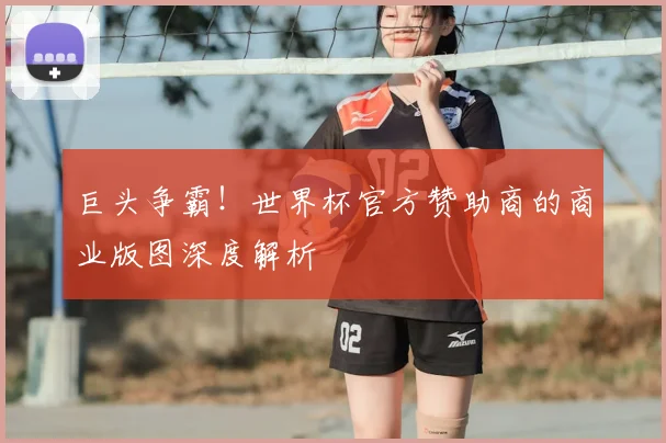 巨头争霸!世界杯官方赞助商的商业版图深度解析