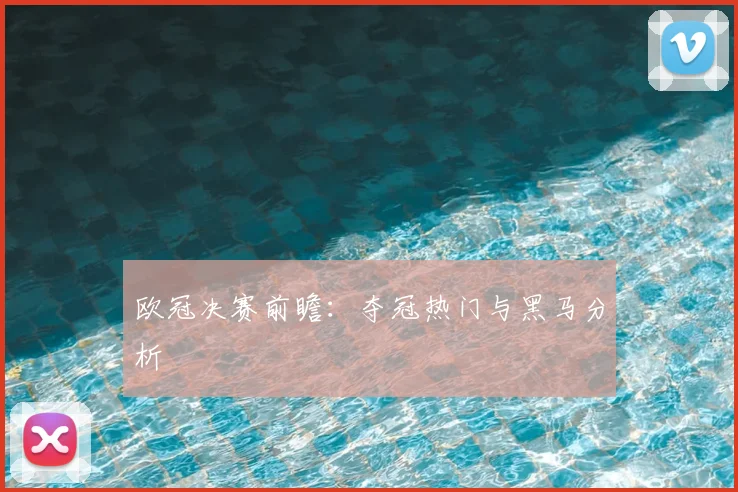 欧冠决赛前瞻:夺冠热门与黑马分析