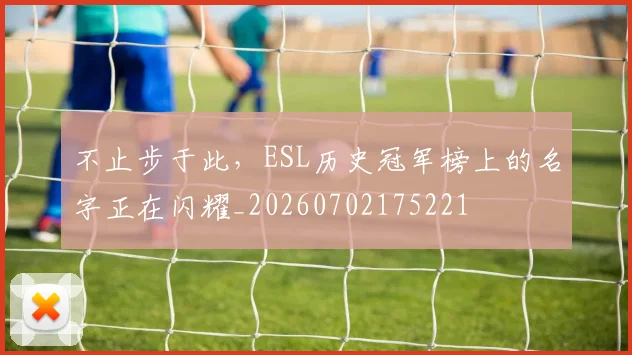 不止步于此,ESL历史冠军榜上的名字正在闪耀_20260702175221