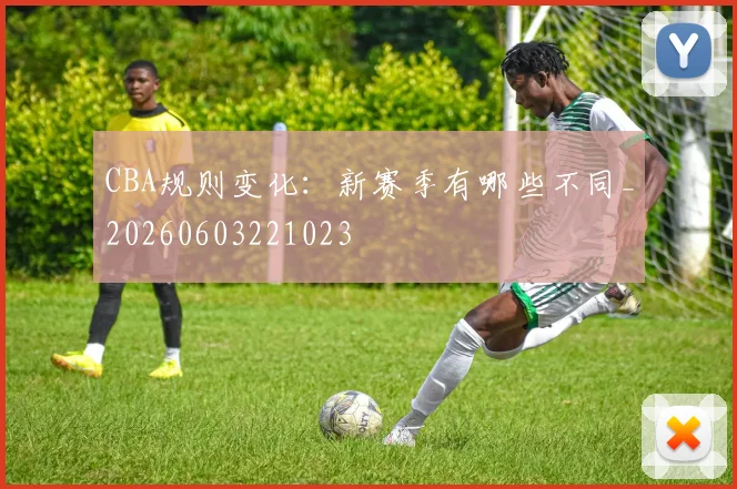 CBA规则变化:新赛季有哪些不同_20260603221023