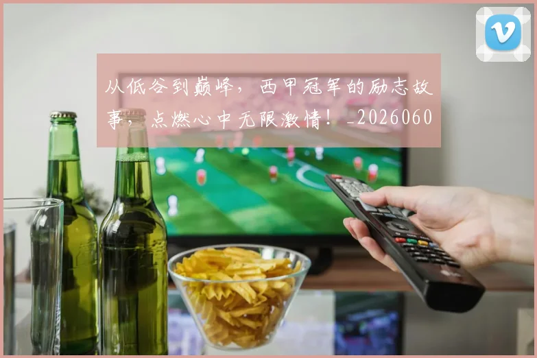 从低谷到巅峰，西甲冠军的励志故事，点燃心中无限激情！_20260601172942