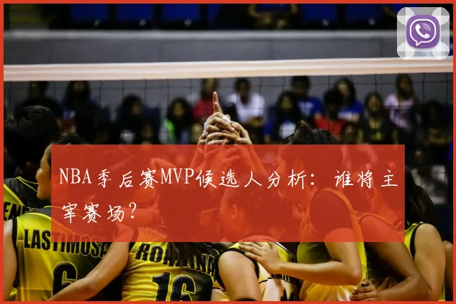 NBA季后赛MVP候选人分析:谁将主宰赛场?