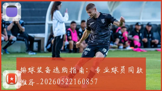 排球装备选购指南：专业球员同款推荐_20260522160857