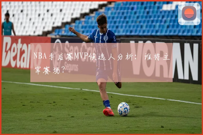 NBA季后赛MVP候选人分析:谁将主宰赛场?