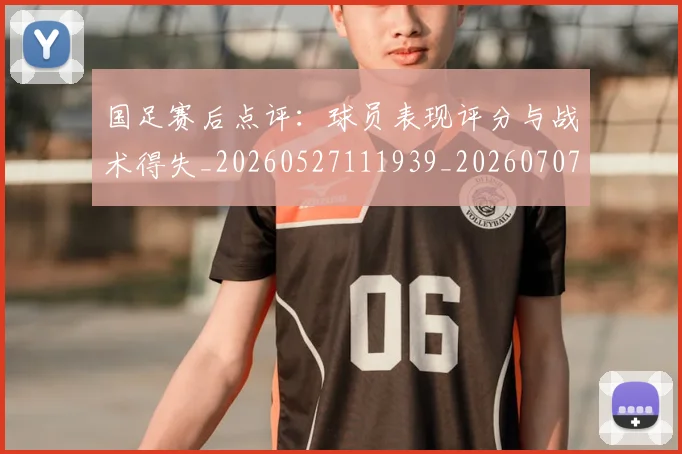 国足赛后点评:球员表现评分与战术得失_20260527111939_20260707015743