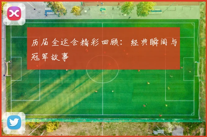 历届全运会精彩回顾：经典瞬间与冠军故事