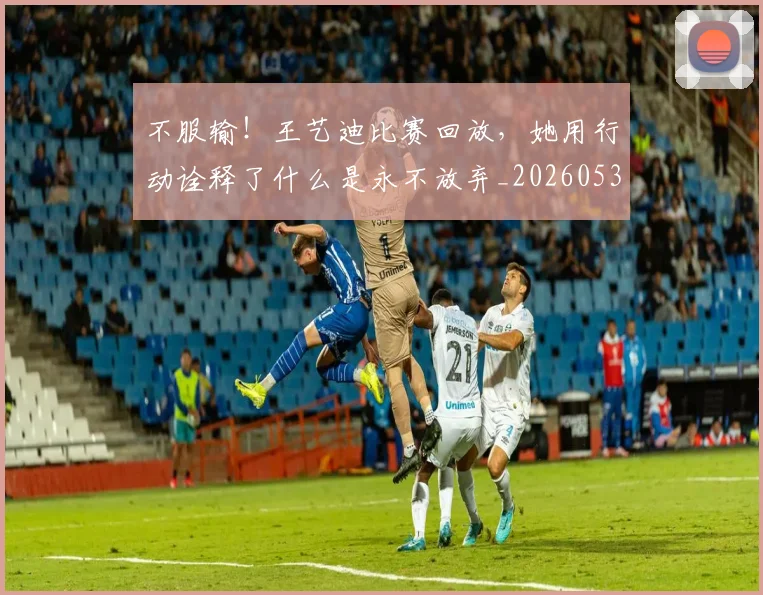 不服输!王艺迪比赛回放,她用行动诠释了什么是永不放弃_20260531151305