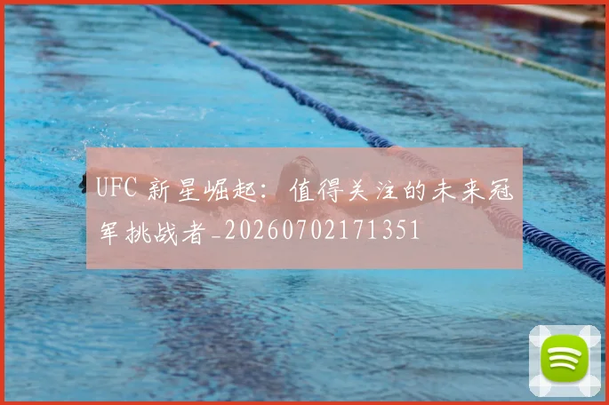 UFC 新星崛起:值得关注的未来冠军挑战者_20260702171351