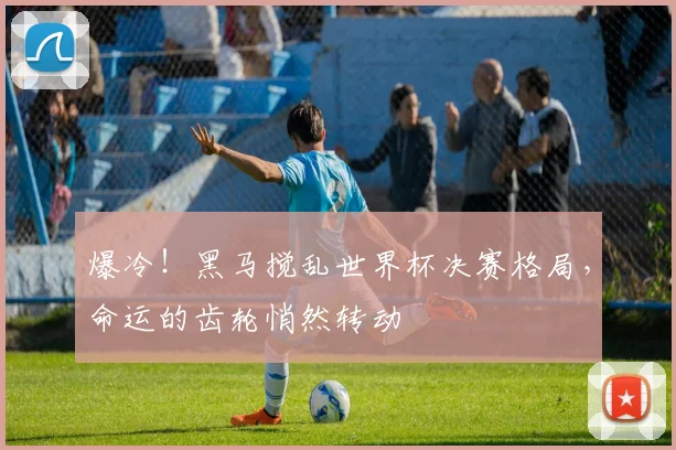 爆冷!黑马搅乱世界杯决赛格局,命运的齿轮悄然转动