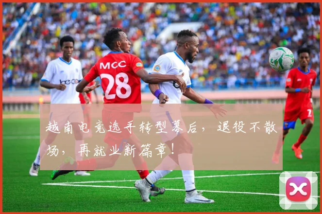 越南电竞选手转型幕后,退役不散场,再就业新篇章!