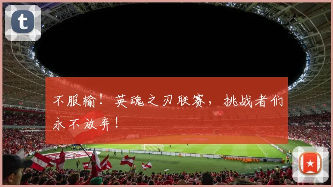 不服输！英魂之刃联赛，挑战者们永不放弃！