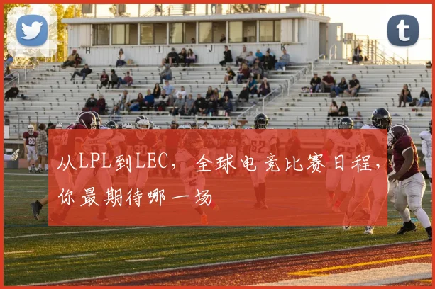 从LPL到LEC,全球电竞比赛日程,你最期待哪一场