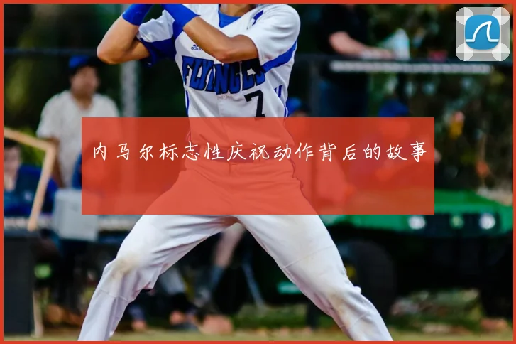 内马尔标志性庆祝动作背后的故事