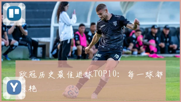欧冠历史最佳进球TOP10:每一球都惊艳