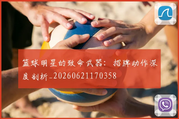 篮球明星的致命武器:招牌动作深度剖析_20260621170358