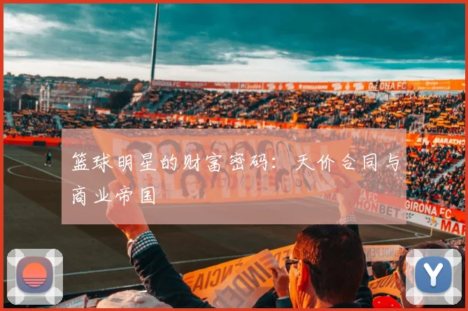 篮球明星的财富密码:天价合同与商业帝国