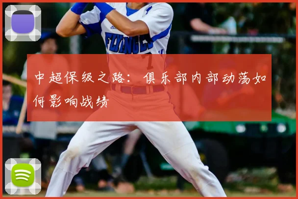 中超保级之路:俱乐部内部动荡如何影响战绩
