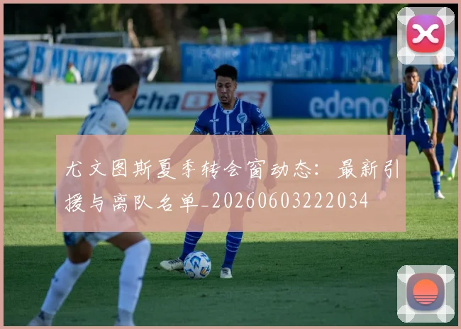 尤文图斯夏季转会窗动态:最新引援与离队名单_20260603222034