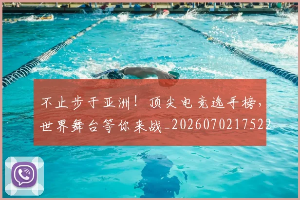 不止步于亚洲！顶尖电竞选手榜，世界舞台等你来战_20260702175220