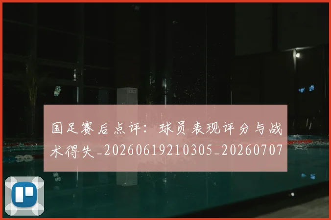 国足赛后点评：球员表现评分与战术得失_20260619210305_20260707015745