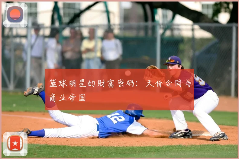 篮球明星的财富密码:天价合同与商业帝国