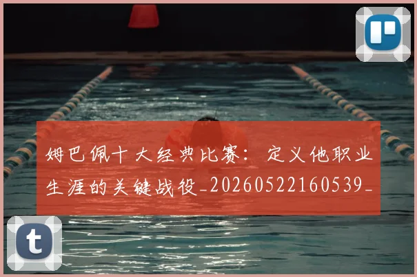 姆巴佩十大经典比赛:定义他职业生涯的关键战役_20260522160539_20260707023537