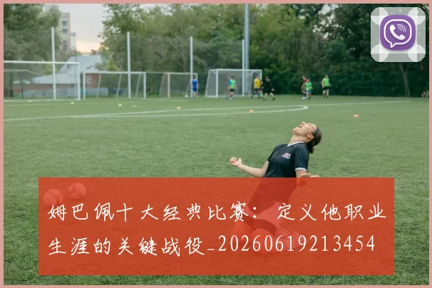 姆巴佩十大经典比赛:定义他职业生涯的关键战役_20260619213454