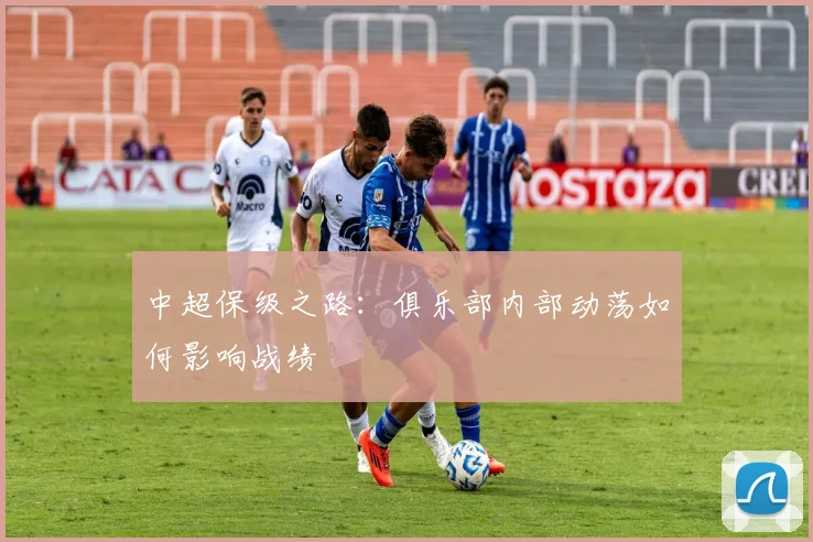 中超保级之路：俱乐部内部动荡如何影响战绩